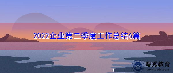2022企业第二季度工作总结6篇 2022企业第二季度工作总结6篇