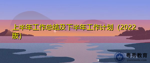 上半年工作总结及下半年工作计划(2022版) 上半年工作总结及下半年工作计划(2022版)