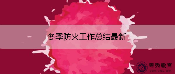 冬季防火工作总结最新 冬季防火工作总结最新