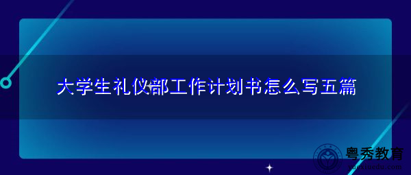 大学生礼仪部工作计划书怎么写五篇 大学生礼仪部工作计划书怎么写五篇