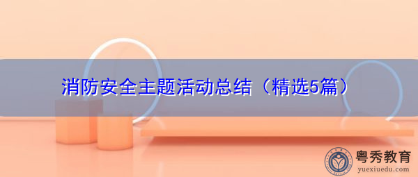 消防安全主题活动总结(精选5篇) 消防安全主题活动总结(精选5篇)