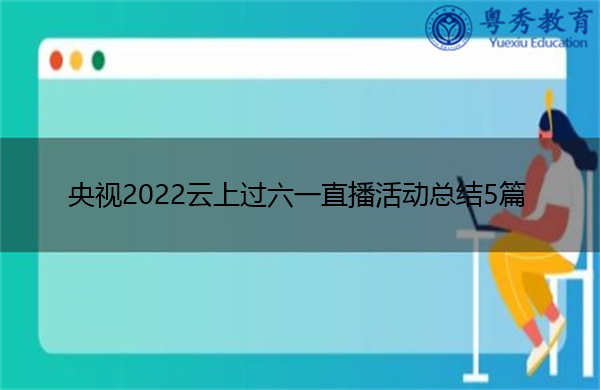 央视2022云上过六一直播活动总结5篇 央视2022云上过六一直播活动总结5篇