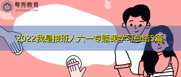 2022我是接班人六一专题课学习总结5篇 2022我是接班人六一专题课学习总结5篇