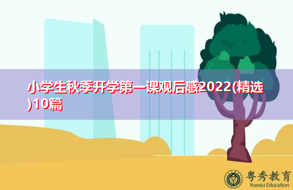 小学生秋季开学第一课观后感2022(精选)10篇 小学生秋季开学第一课观后感2022(精选)10篇