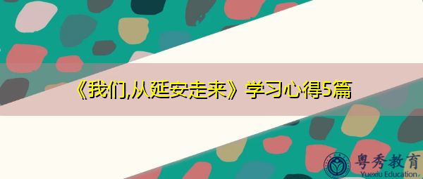 《我们,从延安走来》学习心得5篇 《我们,从延安走来》学习心得5篇