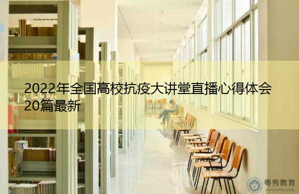 2022年全国高校抗疫大讲堂直播心得体会20篇最新 2022年全国高校抗疫大讲堂直播心得体会20篇最新