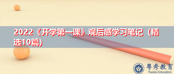 2022《开学第一课》观后感学习笔记(精选10篇) 2022《开学第一课》观后感学习笔记(精选10篇)