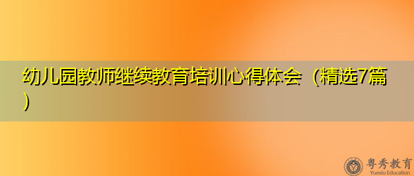 幼儿园教师继续教育培训心得体会(精选7篇) 幼儿园教师继续教育培训心得体会(精选7篇)