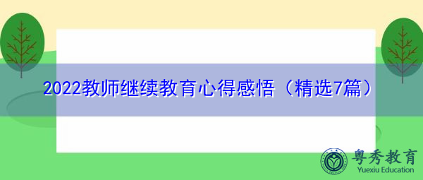 2022教师继续教育心得感悟(精选7篇) 2022教师继续教育心得感悟(精选7篇)