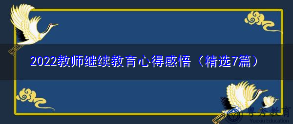 2022教师继续教育心得感悟(精选7篇) 2022教师继续教育心得感悟(精选7篇)