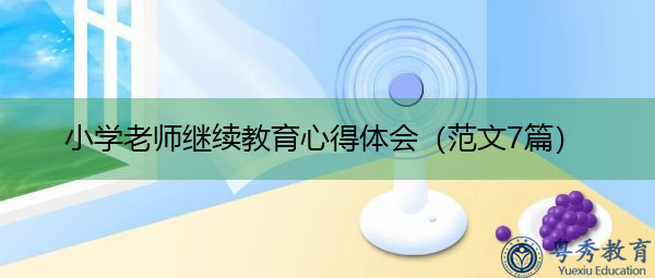 小学老师继续教育心得体会(范文7篇) 小学老师继续教育心得体会(范文7篇)
