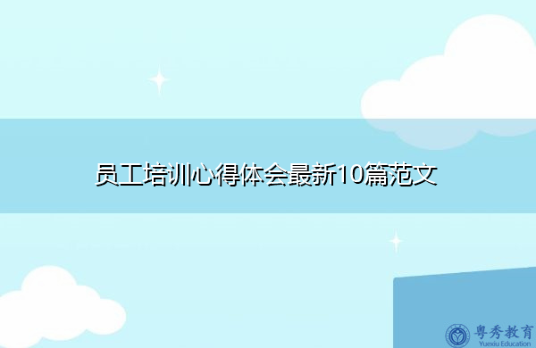 员工培训心得体会最新10篇范文 员工培训心得体会最新10篇范文