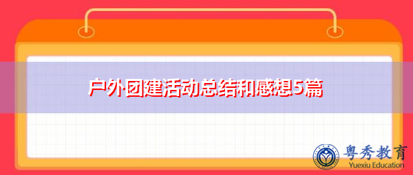 户外团建活动总结和感想5篇 户外团建活动总结和感想5篇