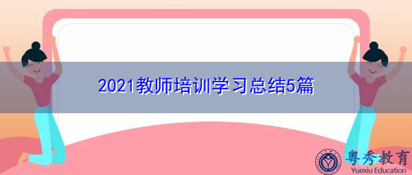 2021教师培训学习总结5篇 2021教师培训学习总结5篇