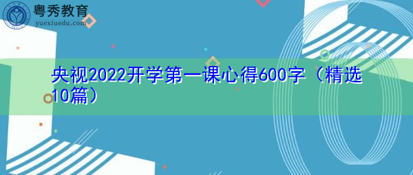 央视2022开学第一课心得600字(精选10篇) 央视2022开学第一课心得600字(精选10篇)
