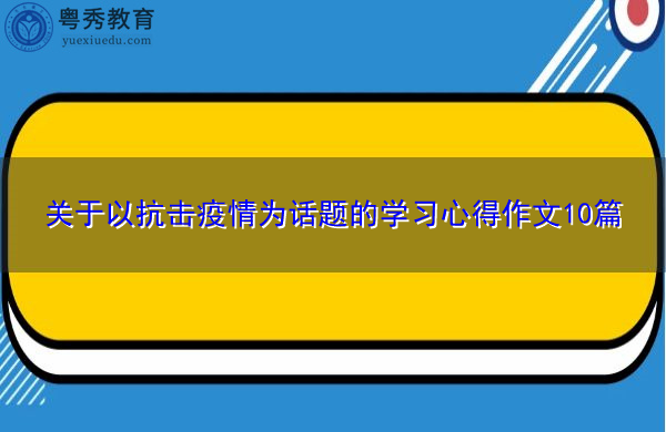 关于以抗击疫情为话题的学习心得作文10篇 关于以抗击疫情为话题的学习心得作文10篇