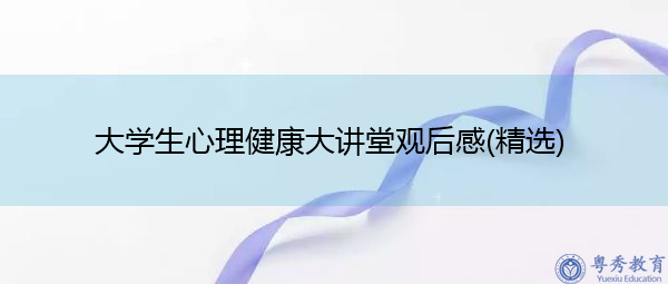 大学生心理健康大讲堂观后感(精选) 大学生心理健康大讲堂观后感(精选)