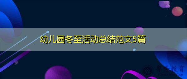 幼儿园冬至活动总结范文5篇 幼儿园冬至活动总结范文5篇