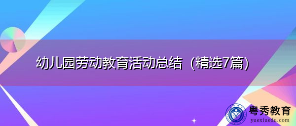 幼儿园劳动教育活动总结(精选7篇) 幼儿园劳动教育活动总结(精选7篇)