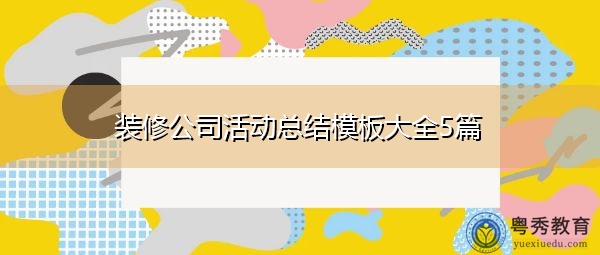 装修公司活动总结模板大全5篇 装修公司活动总结模板大全5篇