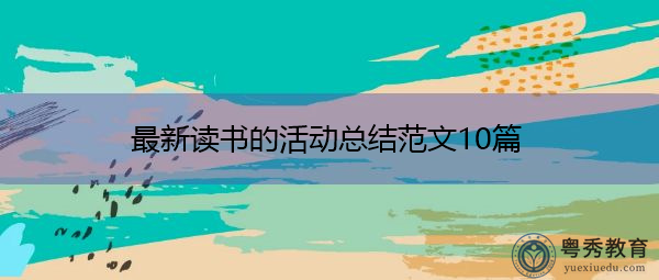 最新读书的活动总结范文10篇 最新读书的活动总结范文10篇