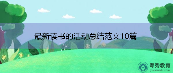 最新读书的活动总结范文10篇 最新读书的活动总结范文10篇