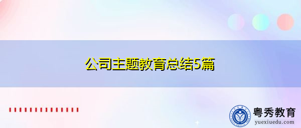公司主题教育总结5篇 公司主题教育总结5篇