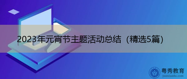2023年元宵节主题活动总结(精选5篇) 2023年元宵节主题活动总结(精选5篇)