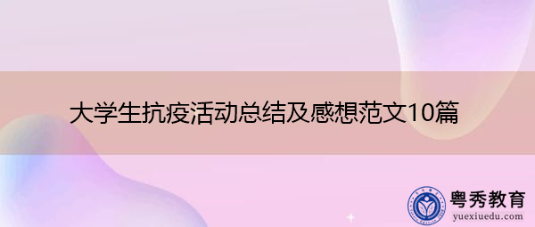 大学生抗疫活动总结及感想范文10篇 大学生抗疫活动总结及感想范文10篇
