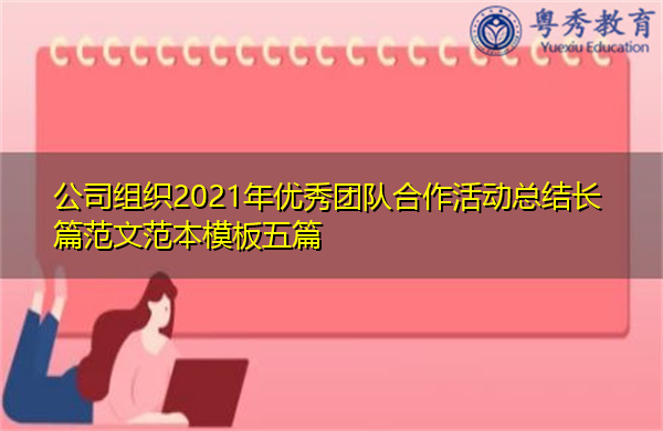 公司组织2021年优秀团队合作活动总结长篇范文范本模板五篇 公司组织2021年优秀团队合作活动总结长篇范文范本模板五篇