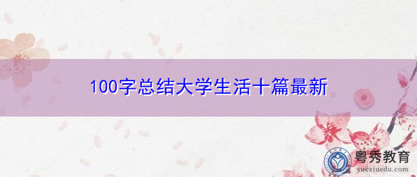 100字总结大学生活十篇最新