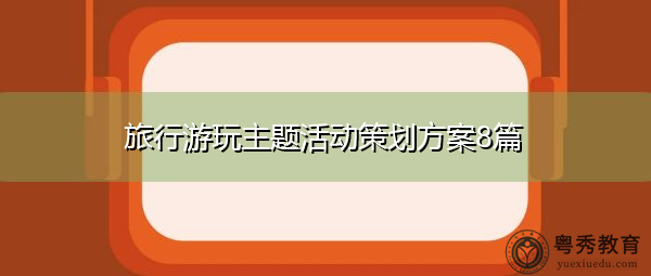 旅行游玩主题活动策划方案8篇 旅行游玩主题活动策划方案8篇