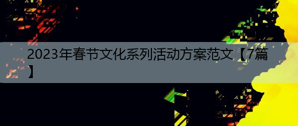 2023年春节文化系列活动方案范文【7篇】 2023年春节文化系列活动方案范文【7篇】