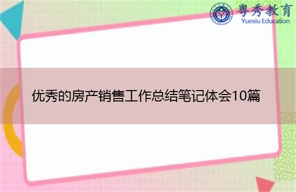 优秀的房产销售工作总结笔记体会10篇 优秀的房产销售工作总结笔记体会10篇