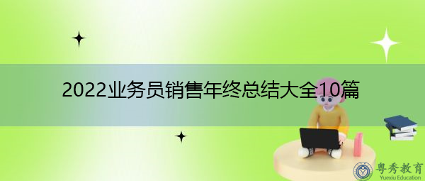 2022业务员销售年终总结大全10篇 2022业务员销售年终总结大全10篇