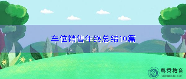 车位销售年终总结10篇 车位销售年终总结10篇