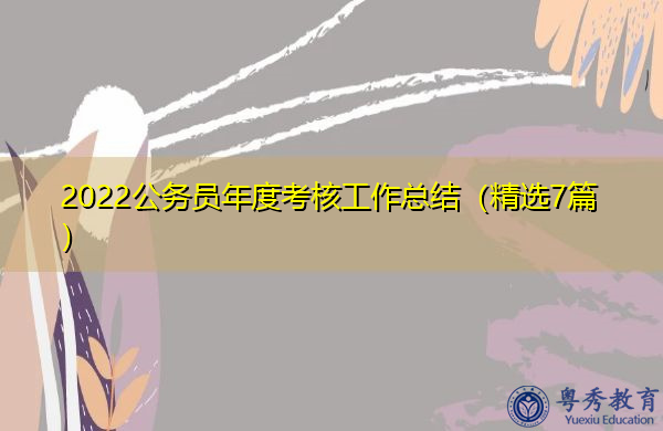 2022公务员年度考核工作总结(精选7篇) 2022公务员年度考核工作总结(精选7篇)