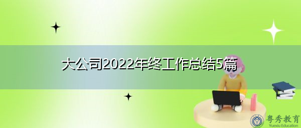 大公司2022年终工作总结5篇 大公司2022年终工作总结5篇