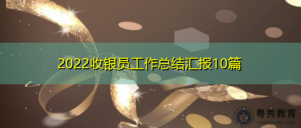 2022收银员工作总结汇报10篇 2022收银员工作总结汇报10篇
