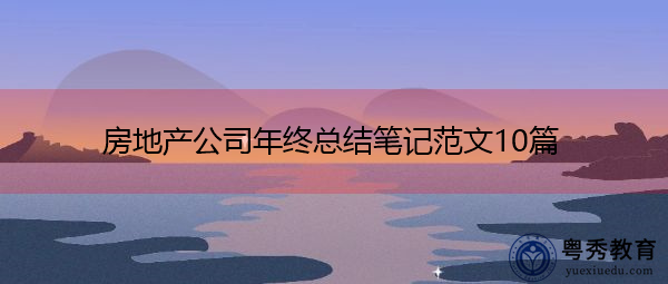 房地产公司年终总结笔记范文10篇 房地产公司年终总结笔记范文10篇