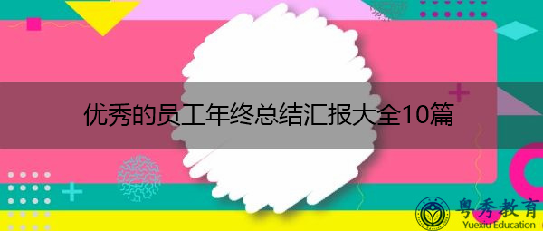 优秀的员工年终总结汇报大全10篇 优秀的员工年终总结汇报大全10篇