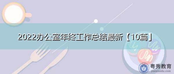 2022办公室年终工作总结最新【10篇】 2022办公室年终工作总结最新【10篇】
