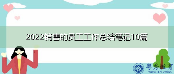 2022销售的员工工作总结笔记10篇 2022销售的员工工作总结笔记10篇