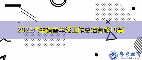 2022汽车销售年终工作总结有感10篇 2022汽车销售年终工作总结有感10篇