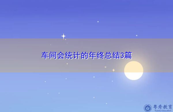 车间会统计的年终总结3篇 车间会统计的年终总结3篇