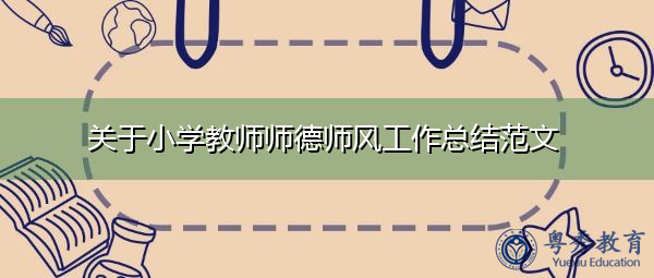 关于小学教师师德师风工作总结范文 关于小学教师师德师风工作总结范文