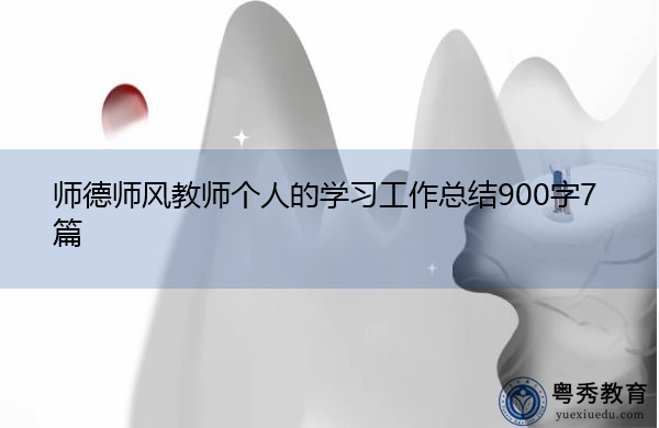 师德师风教师个人的学习工作总结900字7篇 师德师风教师个人的学习工作总结900字7篇