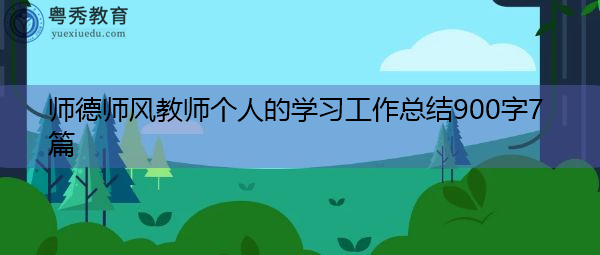 师德师风教师个人的学习工作总结900字7篇 师德师风教师个人的学习工作总结900字7篇