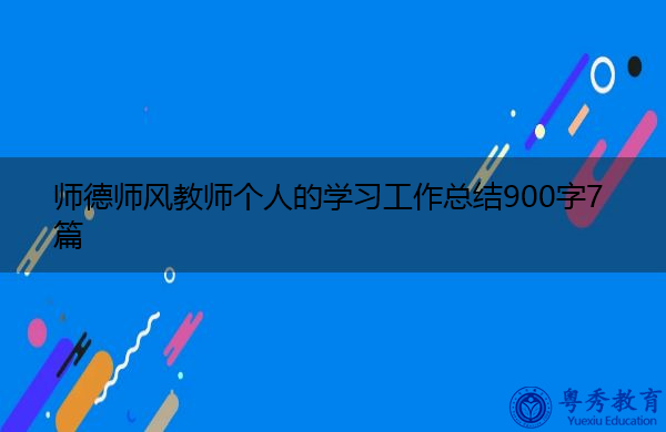 师德师风教师个人的学习工作总结900字7篇 师德师风教师个人的学习工作总结900字7篇