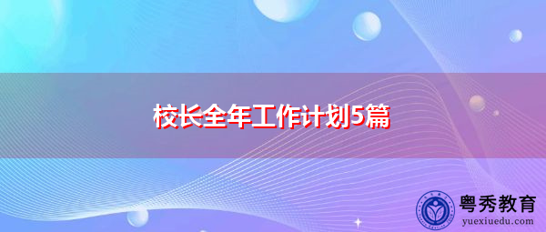 校长全年工作计划5篇 校长全年工作计划5篇
